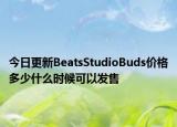 今日更新BeatsStudioBuds价格多少什么时候可以发售