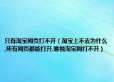 只有淘宝网页打不开（淘宝上不去为什么,所有网页都能打开,唯独淘宝网打不开）