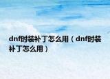 dnf时装补丁怎么用（dnf时装补丁怎么用）