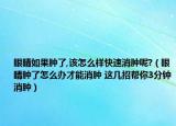 眼睛如果肿了,该怎么样快速消肿呢?（眼睛肿了怎么办才能消肿 这几招帮你3分钟消肿）