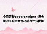 今日更新opporeno6pro+是金属边框吗铝合金材质有什么优势