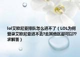 lol艾欧尼亚排队怎么进不了（LOL为何登录艾欧尼亚进不去?去其他区却可以??求解答）