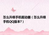 怎么升级手机驱动器（怎么升级手机QQ版本?）