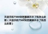 天语手机T580突然黑屏开不了机怎么处理（天语手机T580突然黑屏开不了机怎么处理）