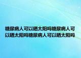 糖尿病人可以晒太阳吗糖尿病人可以晒太阳吗糖尿病人可以晒太阳吗