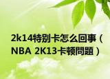 2k14特别卡怎么回事（NBA 2K13卡顿問題）