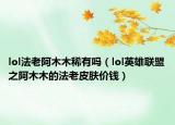 lol法老阿木木稀有吗（lol英雄联盟之阿木木的法老皮肤价钱）