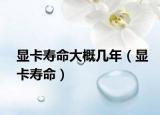 显卡寿命大概几年（显卡寿命）