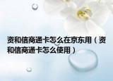 资和信商通卡怎么在京东用（资和信商通卡怎么使用）