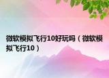 微软模拟飞行10好玩吗（微软模拟飞行10）