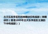 古天乐和李若彤的神雕侠侣电视剧（神雕侠侣（香港1995年古天乐李若彤主演的TVB电视剧））