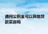 请问公积金可以异地贷款买房吗