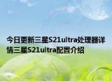今日更新三星S21ultra处理器详情三星S21ultra配置介绍