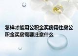 怎样才能用公积金买房用住房公积金买房需要注意什么