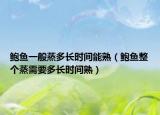 鲍鱼一般蒸多长时间能熟（鲍鱼整个蒸需要多长时间熟）