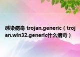 感染病毒 trojan.generic（trojan.win32.generic什么病毒）