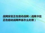 战网安装正在启动战网（战网卡在正在启动战网界面怎么处理）