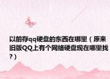 以前存qq硬盘的东西在哪里（原来旧版QQ上有个网络硬盘现在哪里找?）