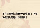 下午5点到7点是什么生肖（下午5点到7点是什么时辰）