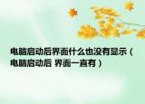 电脑启动后界面什么也没有显示（电脑启动后 界面一直有）