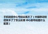 手机短信中心号码设置不了（中国移动短信发不了了怎么处理 中心的号码是什么配置）