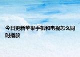 今日更新苹果手机和电视怎么同时播放