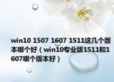 win10 1507 1607 1511这几个版本哪个好（win10专业版1511和1607哪个版本好）