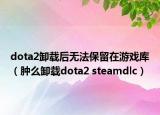 dota2卸载后无法保留在游戏库（肿么卸载dota2 steamdlc）