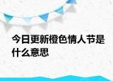 今日更新橙色情人节是什么意思