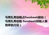 马克扎克伯格占Facebook股份（马克扎克伯格 Facebook创始人兼首席执行官）