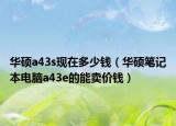 华硕a43s现在多少钱（华硕笔记本电脑a43e的能卖价钱）