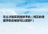 怎么才能买到港版手机（纯正的港版手机在哪里可以买到?）