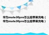 华为mate30pro怎么给苹果充电（华为mate30pro怎么给苹果充电）