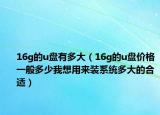 16g的u盘有多大（16g的u盘价格一般多少我想用来装系统多大的合适）