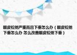眼皮松弛严重而且下垂怎么办（眼皮松弛下垂怎么办 怎么改善眼皮松弛下垂）