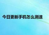 今日更新手机怎么测速