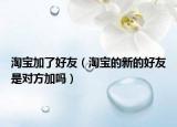 淘宝加了好友（淘宝的新的好友是对方加吗）