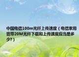 中国电信100m光纤上传速度（电信家用宽带20M光纤下载和上传速度应当是多少?）