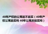 40年产权的公寓能不能买（40年产权公寓能买吗 40年公寓房能买吗）