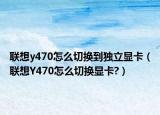 联想y470怎么切换到独立显卡（联想Y470怎么切换显卡?）