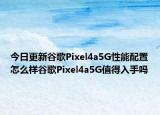 今日更新谷歌Pixel4a5G性能配置怎么样谷歌Pixel4a5G值得入手吗