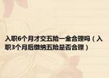 入职6个月才交五险一金合理吗（入职3个月后缴纳五险是否合理）
