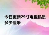 今日更新29寸电视机是多少厘米