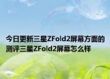 今日更新三星ZFold2屏幕方面的测评三星ZFold2屏幕怎么样