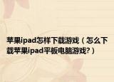 苹果ipad怎样下载游戏（怎么下载苹果ipad平板电脑游戏?）