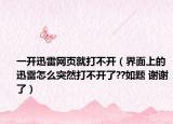 一开迅雷网页就打不开（界面上的迅雷怎么突然打不开了??如题 谢谢了）