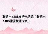 联想ma388支持电信吗（联想ma388能放联通卡么）
