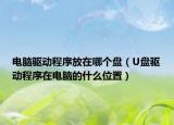 电脑驱动程序放在哪个盘（U盘驱动程序在电脑的什么位置）