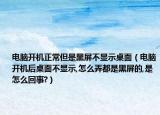 电脑开机正常但是黑屏不显示桌面（电脑开机后桌面不显示,怎么弄都是黑屏的,是怎么回事?）