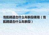 雪肌精适合什么年龄段使用（雪肌精适合什么年龄段）